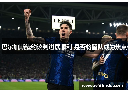 巴尔加斯续约谈判进展顺利 是否将留队成为焦点 巴尔加斯续约谈判进展顺利 是否将留队成为焦点