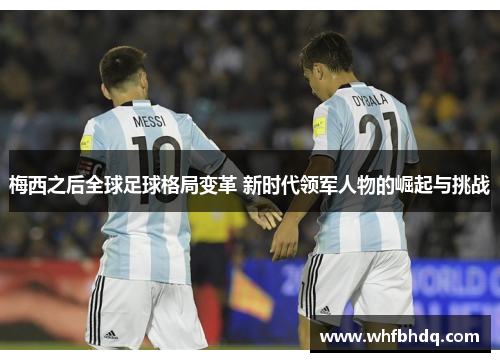 梅西之后全球足球格局变革 新时代领军人物的崛起与挑战 梅西之后全球足球格局变革 新时代领军人物的崛起与挑战