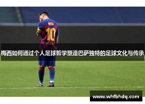 梅西如何通过个人足球哲学塑造巴萨独特的足球文化与传承
