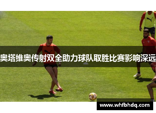 奥塔维奥传射双全助力球队取胜比赛影响深远