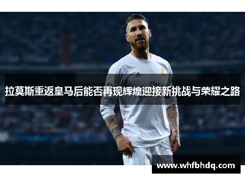 拉莫斯重返皇马后能否再现辉煌迎接新挑战与荣耀之路 拉莫斯重返皇马后能否再现辉煌迎接新挑战与荣耀之路