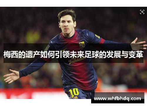 梅西的遗产如何引领未来足球的发展与变革 梅西的遗产如何引领未来足球的发展与变革