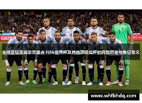全球足坛至高荣誉盘点 FIFA世界杯及其他顶级奖杯的辉煌历史与象征意义