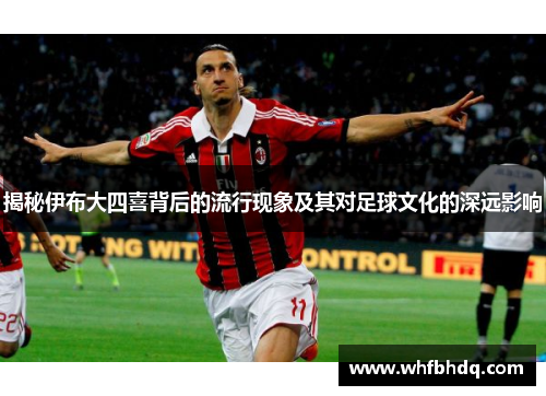 揭秘伊布大四喜背后的流行现象及其对足球文化的深远影响 揭秘伊布大四喜背后的流行现象及其对足球文化的深远影响