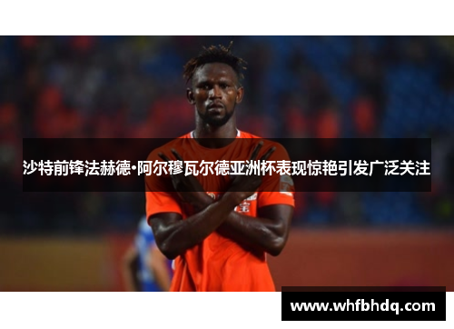沙特前锋法赫德·阿尔穆瓦尔德亚洲杯表现惊艳引发广泛关注 沙特前锋法赫德·阿尔穆瓦尔德亚洲杯表现惊艳引发广泛关注