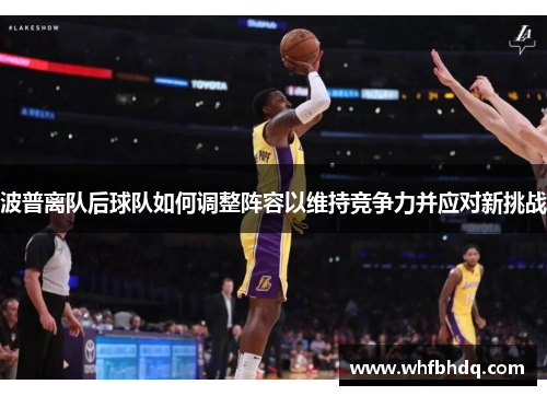 波普离队后球队如何调整阵容以维持竞争力并应对新挑战 波普离队后球队如何调整阵容以维持竞争力并应对新挑战