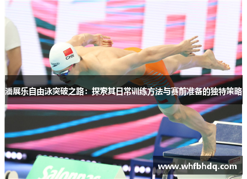 潘展乐自由泳突破之路：探索其日常训练方法与赛前准备的独特策略