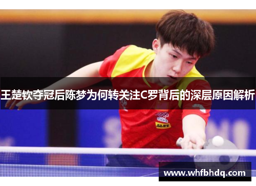 王楚钦夺冠后陈梦为何转关注C罗背后的深层原因解析 王楚钦夺冠后陈梦为何转关注C罗背后的深层原因解析