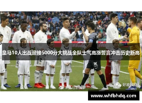 皇马10人出战迎接5000分大挑战全队士气高涨誓言冲击历史新高 皇马10人出战迎接5000分大挑战全队士气高涨誓言冲击历史新高