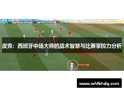 皮克:西班牙中场大师的战术智慧与比赛掌控力分析 皮克:西班牙中场大师的战术智慧与比赛掌控力分析