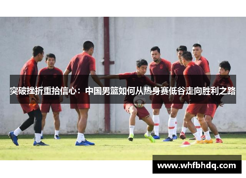突破挫折重拾信心：中国男篮如何从热身赛低谷走向胜利之路
