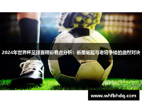 2024年世界杯足球赛精彩看点分析:新星崛起与老将争锋的激烈对决 2024年世界杯足球赛精彩看点分析:新星崛起与老将争锋的激烈对决