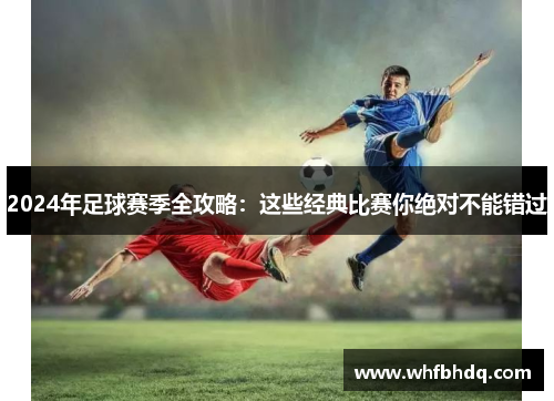 2024年足球赛季全攻略：这些经典比赛你绝对不能错过