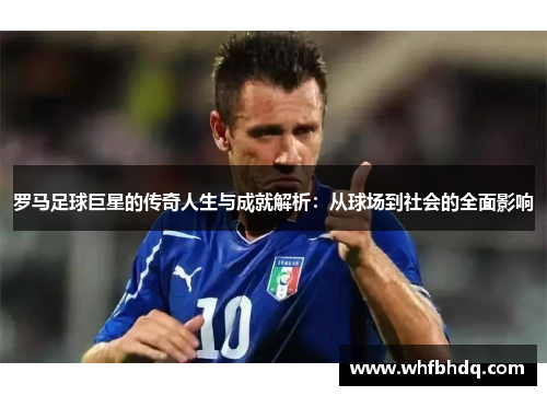 罗马足球巨星的传奇人生与成就解析：从球场到社会的全面影响