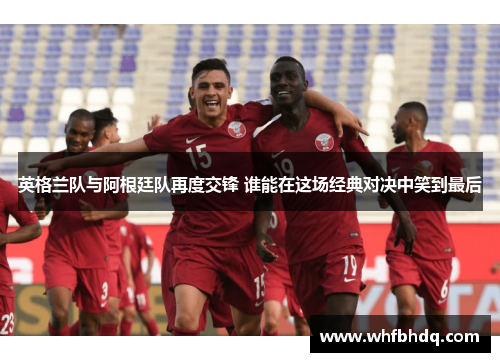 英格兰队与阿根廷队再度交锋 谁能在这场经典对决中笑到最后 英格兰队与阿根廷队再度交锋 谁能在这场经典对决中笑到最后