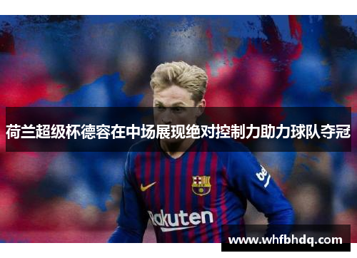 荷兰超级杯德容在中场展现绝对控制力助力球队夺冠 荷兰超级杯德容在中场展现绝对控制力助力球队夺冠