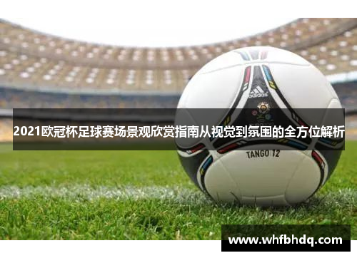 2021欧冠杯足球赛场景观欣赏指南从视觉到氛围的全方位解析 2021欧冠杯足球赛场景观欣赏指南从视觉到氛围的全方位解析